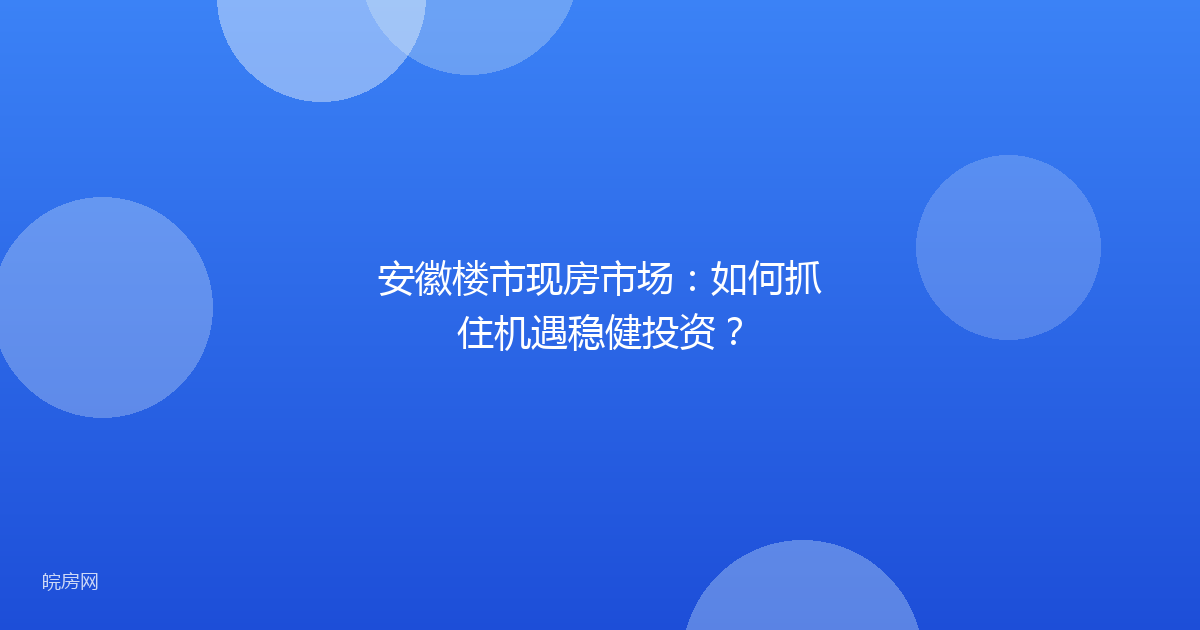 安徽楼市现房市场：如何抓住机遇稳健投资？