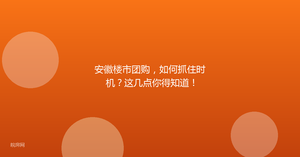 安徽楼市团购，如何抓住时机？这几点你得知道！