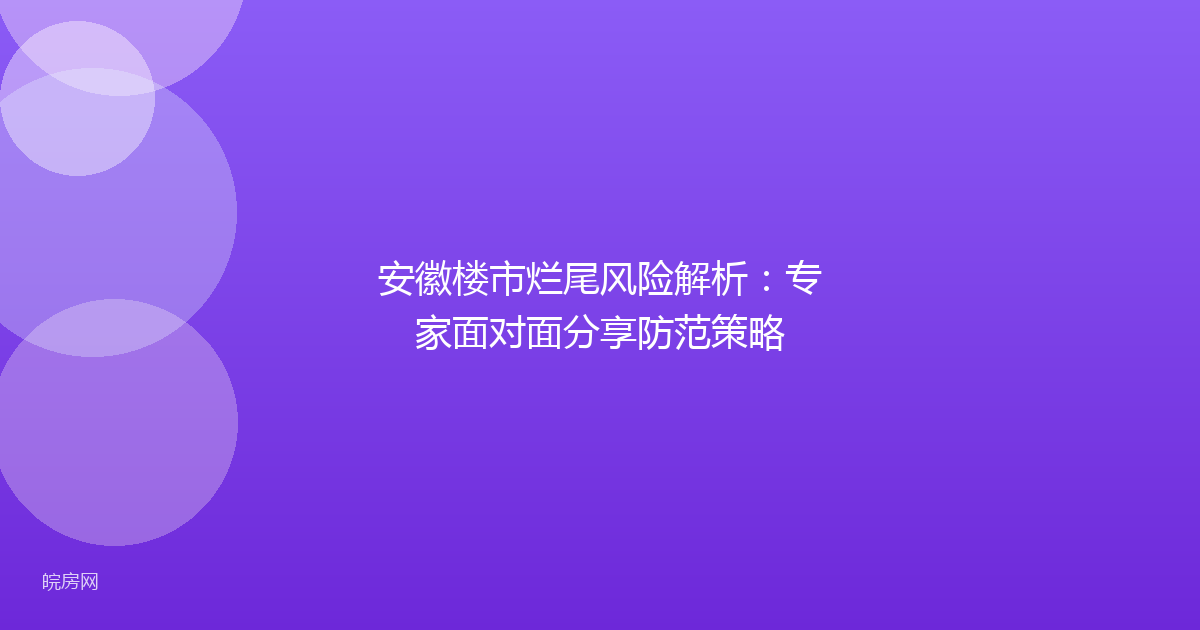 安徽楼市烂尾风险解析：专家面对面分享防范策略