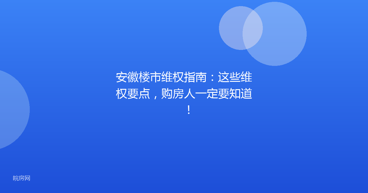 安徽楼市维权指南：这些维权要点，购房人一定要知道！