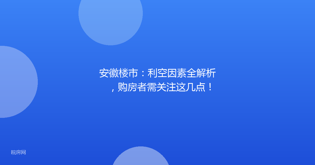 安徽楼市：利空因素全解析，购房者需关注这几点！