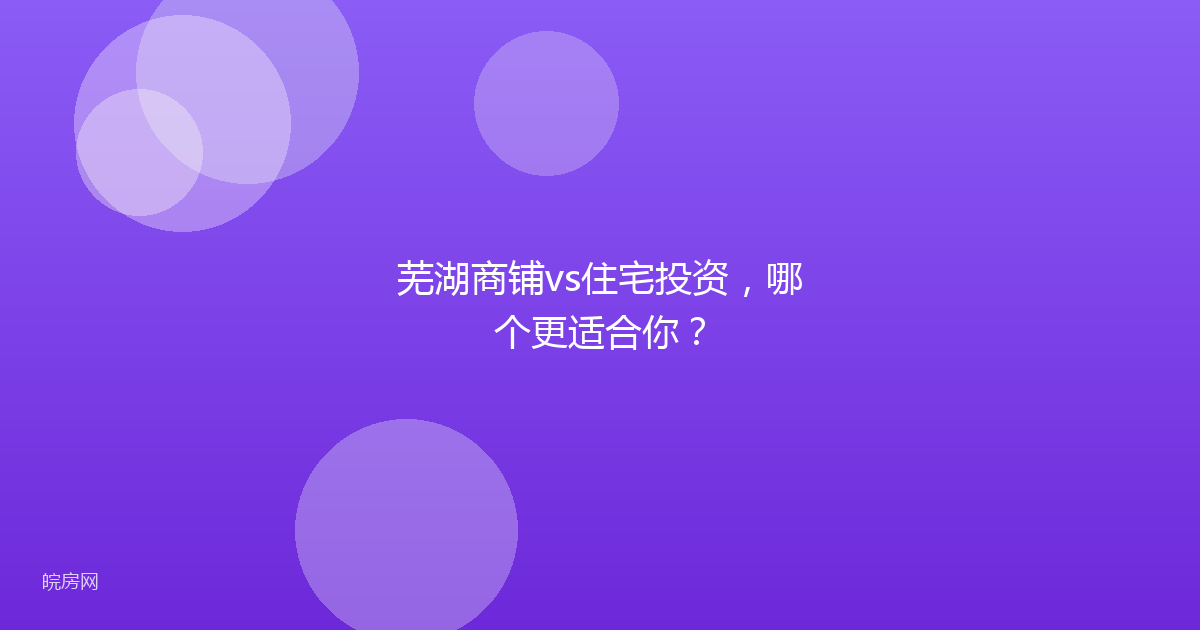 芜湖商铺vs住宅投资，哪个更适合你？