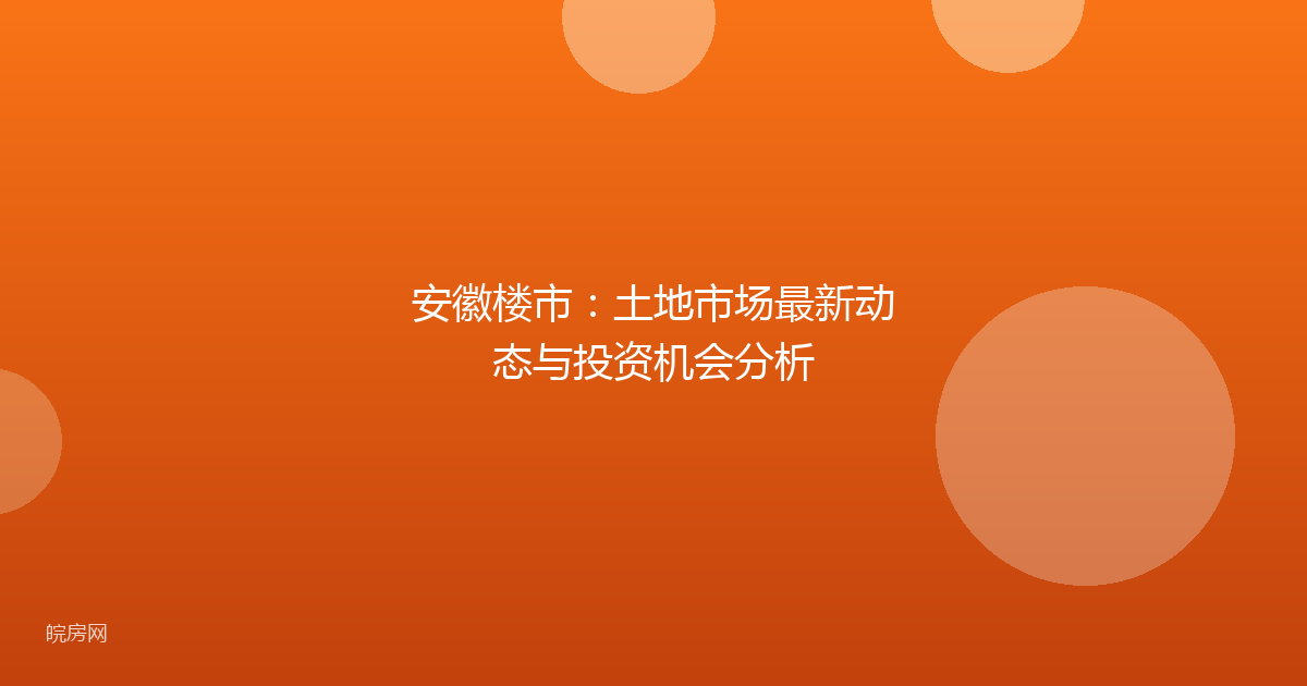 安徽楼市：土地市场最新动态与投资机会分析