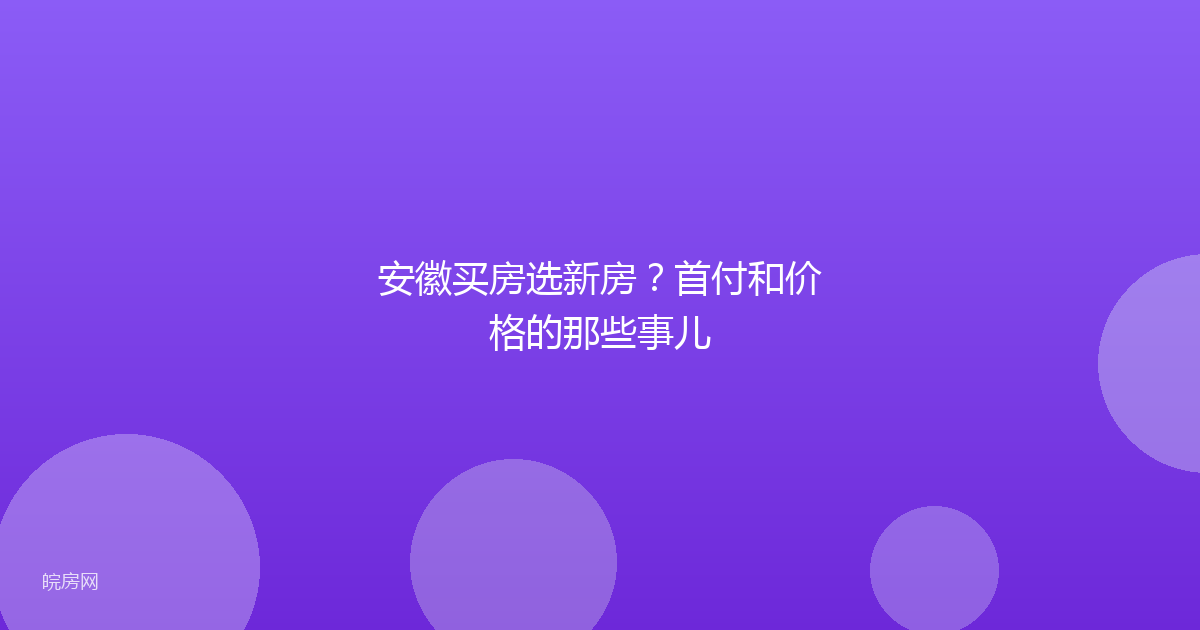 安徽买房选新房？首付和价格的那些事儿