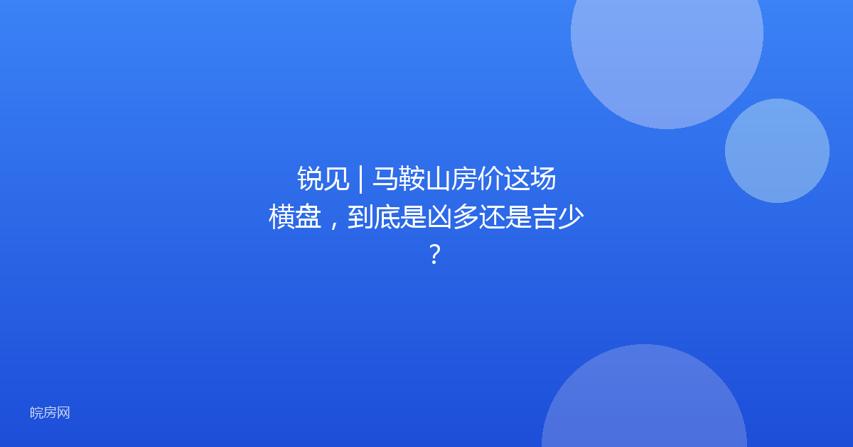 锐见 | 马鞍山房价这场横盘，到底是凶多还是吉少？