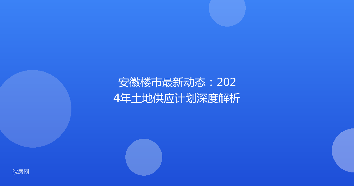 安徽楼市最新动态:2024年土地供应计划深度解析
