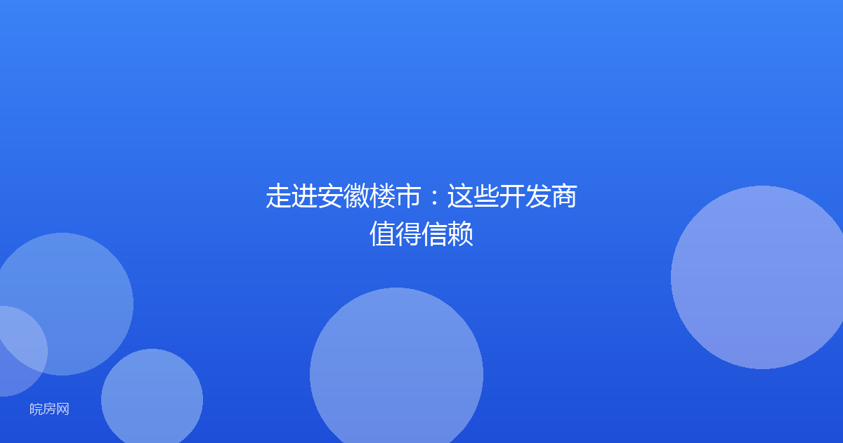 走进安徽楼市：这些开发商值得信赖