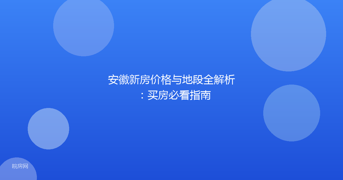 安徽新房价格与地段全解析：买房必看指南
