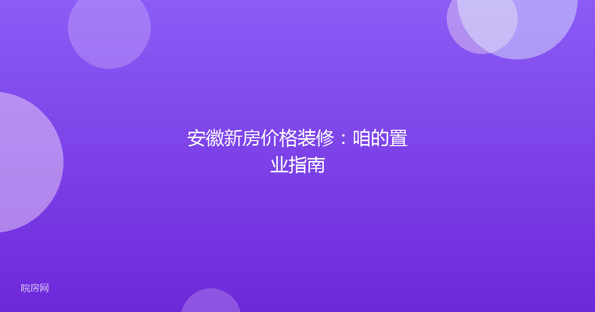 安徽新房价格装修：咱的置业指南