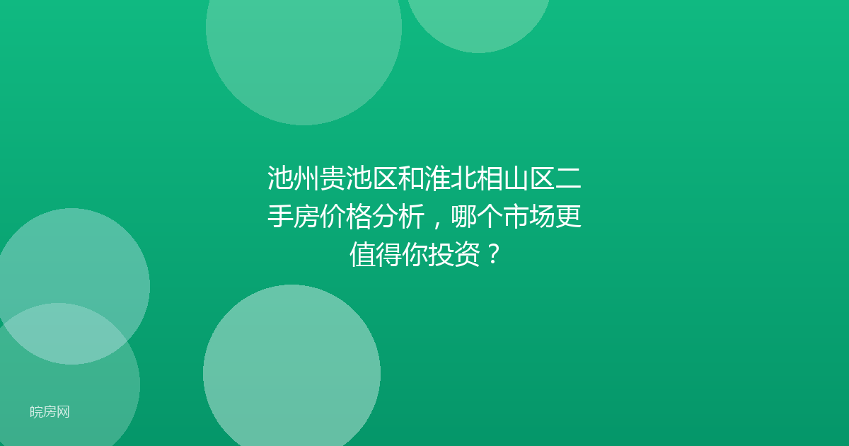 池州贵池区和淮北相山区二手房价格分析，哪个市场更值得你投资？