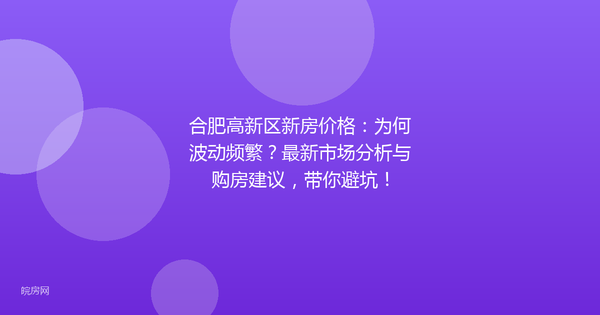 合肥高新区新房价格：为何波动频繁？最新市场分析与购房建议，带你避坑！