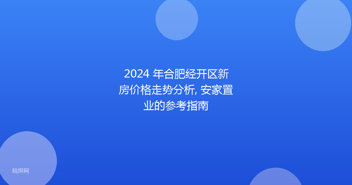 2024 年合肥经开区新房价格走势分析, 安家置业的参考指南