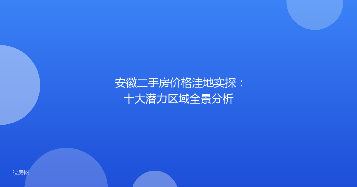 安徽二手房价格洼地实探：十大潜力区域全景分析