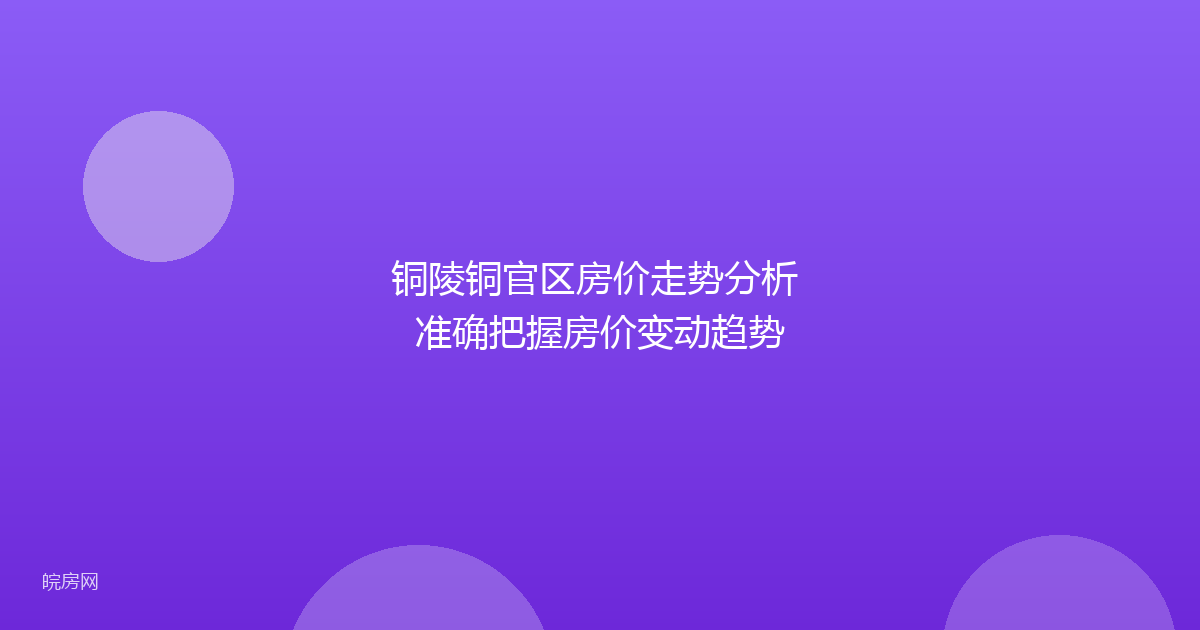 铜陵铜官区房价走势分析 准确把握房价变动趋势