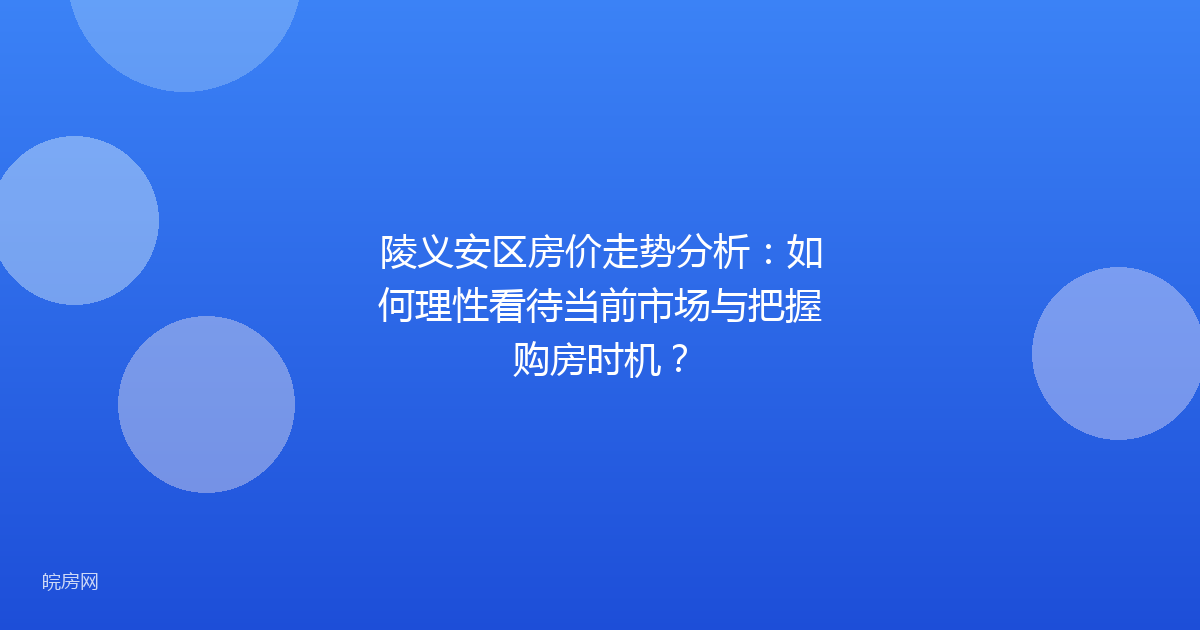 陵义安区房价走势分析:如何理性看待当前市场与把握购房时机?