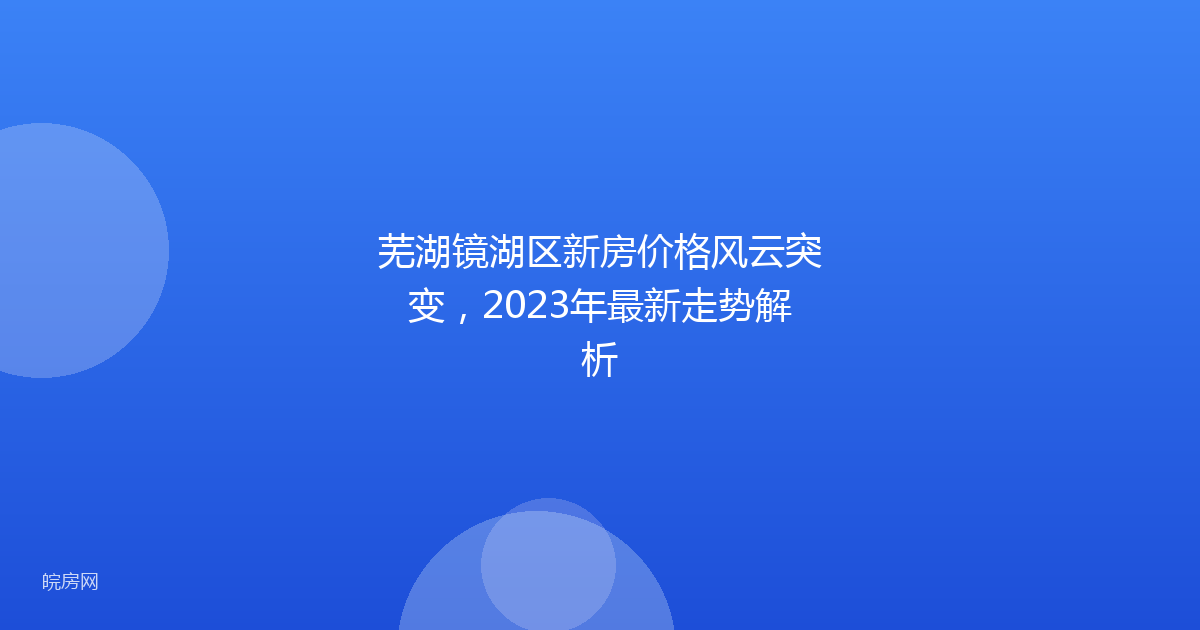 芜湖镜湖区新房价格风云突变，2023年最新走势解析