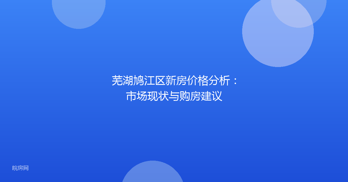 芜湖鸠江区新房价格分析:市场现状与购房建议