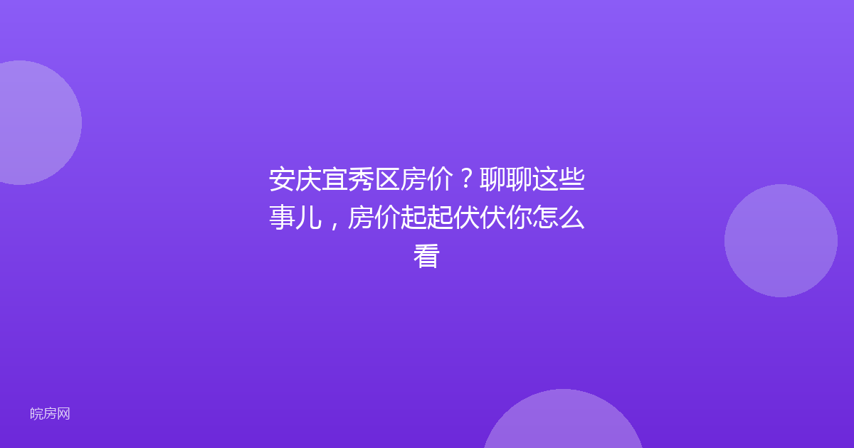 安庆宜秀区房价？聊聊这些事儿，房价起起伏伏你怎么看