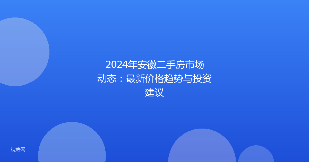 2024年安徽二手房市场动态：最新价格趋势与投资建议