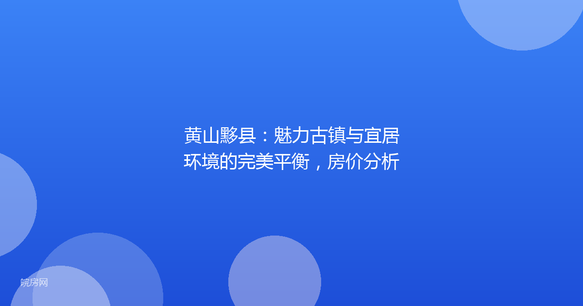 黄山黟县:魅力古镇与宜居环境的完美平衡,房价分析