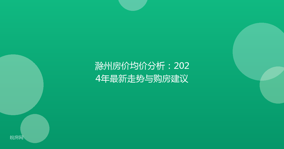 滁州房价均价分析：2024年最新走势与购房建议