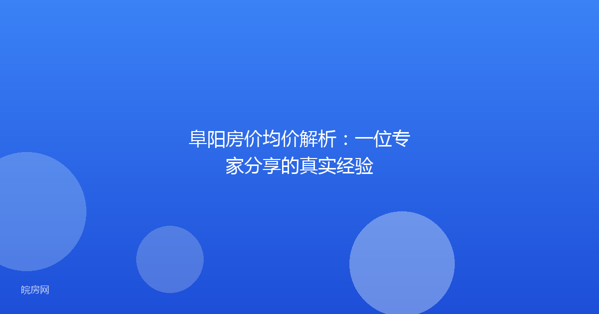 阜阳房价均价解析：一位专家分享的真实经验